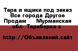 Тара и ящики под заказ - Все города Другое » Продам   . Мурманская обл.,Териберка с.